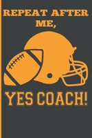 Repeat After Me, Yes Coach!: Funny Coach Book for Football Game Planning and Training 1689374209 Book Cover
