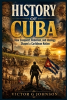 History of Cuba: How Conquest, Rebellion, and Ideology Shaped a Caribbean Nation B0H7MM6DHM Book Cover