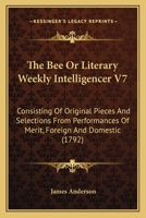 The Bee Or Literary Weekly Intelligencer V7: Consisting Of Original Pieces And Selections From Performances Of Merit, Foreign And Domestic 1437132286 Book Cover