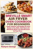 Breville Smart Air Fryer Oven Cookbook for Beginners: Simple, Delicious and Healthy Air Fryer Recipes to Fry, Bake, Grill, Roast and Effortlessly Master your Breville Smart Air Fryer Oven B08PRT2VRB Book Cover