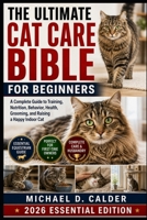 The Ultimate Cat Care Bible for Beginners: A Complete Guide to Training, Nutrition, Behavior, Health, Grooming, and Raising a Happy Indoor Cat B0H36MPB21 Book Cover