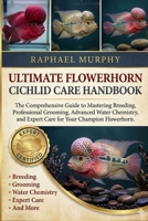 ULTIMATE FLOWERHORN CICHLID CARE HANDBOOK: The Comprehensive Guide to Mastering Breeding, Professional Grooming, Advanced Water Chemistry, and Expert Care for Your Champion Flowerhorn. B0H1YMM2JV Book Cover