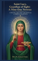 Saint Lucy, Guardian of Sight: A Nine-Day Novena: Invoking Heaven’s Light for Physical Healing, Spiritual Wisdom, and Bravery in Trials B0G3KVNNY9 Book Cover