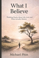 What I Believe: Thinking Clearly About Life, Love, and What Actually Matters B0GYYHTVGY Book Cover