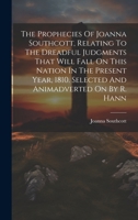 The Prophecies Of Joanna Southcott, Relating To The Dreadful Judgments That Will Fall On This Nation In The Present Year, 1810. Selected And Animadverted On By R. Hann... 1021855952 Book Cover