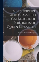 A Descriptive and Classified Catalogue of Portraits of Queen Elizabeth 1018055681 Book Cover