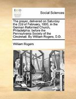 The prayer, delivered on Saturday the 22d of February, 1800, in the German Reformed Church, Philadelphia: before the Pennsylvania Society of the Cincinnati. By William Rogers, D.D. 1171427085 Book Cover