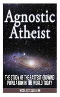 Agnostic Atheist: The Study of the Fastest Growing Population in the World Today 1477561811 Book Cover