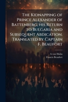 The Kidnapping of Prince Alexander of Battenberg, his Return to Bulgaria and Subsequent Abdication. Translated by Captain F. Beaufort 102428669X Book Cover