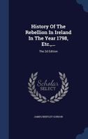 History Of The Rebellion In Ireland In The Year 1798, Etc., ...: The 2d Edition 1019299622 Book Cover