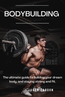 Bodybuilding: The Ultimate Guide To Building Your Dream Body And Staying Strong And Fit B0BF31V53Y Book Cover