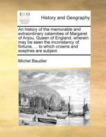 An history of the memorable and extraordinary calamities of Margaret of Anjou, Queen of England; wherein may be seen the inconstancy of fortune, ... to which crowns and sceptres are subject. 1171018711 Book Cover