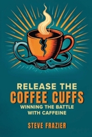 Release The Coffee Cuffs: Winning the Battle with Caffeine B0FN98DVML Book Cover