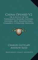 China Opened V2: Or A Display Of The Topography, History, Customs, Manners, Arts, Manufactures, Commerce, Literature, Religion, Jurisprudence 1166489736 Book Cover