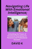Navigating Life With Emotional Intelligence;: Unlocking the Power of Emotional Awareness for Personal and Professional Success” B0CTYSVPP6 Book Cover