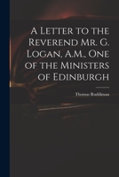 A Letter to the Reverend Mr. G. Logan, AM, one of the Ministers of Edinburgh 1015290752 Book Cover