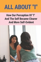 All About "I": How Our Perception Of "I" And The Self Became Clearer And More Self-Evident: Phases Of Your Perception Of Reality B09836JBS5 Book Cover