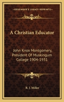 A Christian Educator: John Knox Montgomery, President Of Muskingum College 1904-1931 1162996366 Book Cover