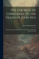 The Council of Constance to the Death of John Hus: Being the Ford Lectures Delivered in the University of Oxford in Lent Term, 1900 102171772X Book Cover