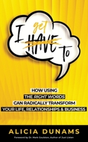 "I Get To": How Using the Right Words Can Radically Transform Your Life, Relationships & Business 0692096124 Book Cover