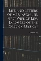 Life and Letters of Mrs. Jason Lee, First Wife of Rev. Jason Lee of the Oregon Mission 1014920930 Book Cover