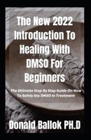 The New 2022 Introduction To Healing With DMSO For Beginners: The Ultimate Step By Step Guide On How To Safely Use DMSO In Treatment B09T5YRMJV Book Cover