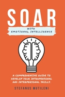 SOAR WITH EMOTIONAL INTELLIGENCE: A COMPREHENSIVE GUIDE TO DEVELOP YOUR INTERPERSONAL AND INTRAPERSONAL SKILLS B089D28TMS Book Cover