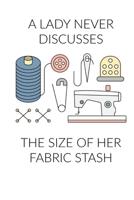 A Lady Never Discusses The Size of Her Fabric Stash: Funny Sewing and Knitting Notebook Gift for Women 1699754187 Book Cover