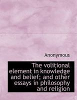 The Volitional Element In Knowledge And Belief: And Other Essays In Philosophy And Religion... 1340691167 Book Cover