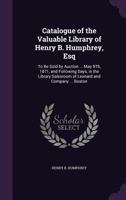 Catalogue of the Valuable Library of Henry B. Humphrey, Esq: To Be Sold by Auction ... May 9th, 1871, and Following Days, in the Library Salesroom of Leonard and Company ... Boston 1359940308 Book Cover