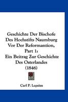 Geschichte Der Bischofe Des Hochstifts Naumburg Vor Der Reformantion, Part 1: Ein Beitrag Zur Geschichte Des Osterlandes (1846) 1161179054 Book Cover