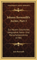 Johann Bernouilli’s Archiv, Part 3: Zur Neuern Geschichte, Geographie, Natur- Und Menschenkenntniss (1786) 1104873400 Book Cover