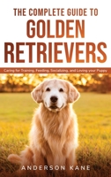The Complete Guide to Golden Retrievers: Caring for Training, Feeding, Socializing, and Loving Your Puppy. 1801534675 Book Cover
