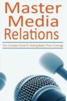 Master Media Relations: The Complete Guide to Getting Better Press Coverage 1440109036 Book Cover