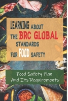 Learning About The BRC Global Standards For Food Safety: Food Safety Plan And Its Requirements: Brc Food Certification B09B63LGDV Book Cover