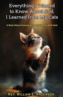Everything I Wanted to Know about God I Learned from My Cats: A Book About Growing Your Relationship With God through Your Relationship with Your Pets 1736311530 Book Cover