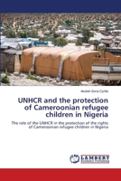UNHCR and the protection of Cameroonian refugee children in Nigeria: The role of the UNHCR in the protection of the rights of Cameroonian refugee children in Nigeria 6203581828 Book Cover