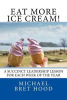 Eat More Ice Cream: A Succinct Leadership Lesson for Each Week of the Year 1519401701 Book Cover
