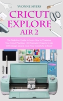 Cricut Explore Air 2: The Definitive Guide to Learn How to Maximize Your Cricut Machine. Fantastic Projects to do With Design Space. Give Your Creativity a Boost 1801584540 Book Cover