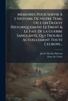 Memoires Pour Servir À L'histoire De Notre Tems, Ou L'on Deduit Historiquement Le Droit & Le Fait De La Guerre Sanglante, Qui Trouble Actuellement Toute L'europe... 1274706149 Book Cover