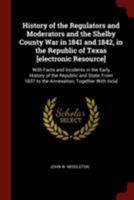 History Of The Regulators And Moderators And The Shelby County War In 1841 And 1842, In The Republic Of Texas : With Facts And Incidents In The Early History ... And State, From 1837 To The Annexation 1240099134 Book Cover