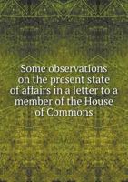 Some Observations on the Present State of Affairs in a Letter to a Member of the House of Commons 117062491X Book Cover