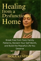Healing from a Dysfunctional Home: Break Free from Toxic Family Patterns, Reclaim Your Self Worth, and Build the Peaceful Life You Deserve B0FMFMKG9X Book Cover