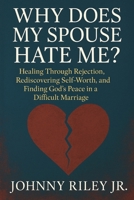 Why Does My Spouse Hate Me?: Healing Through Rejection, Rediscovering Self-Worth, and Finding God’s Peace in a Difficult Marriage B0FF2P5S2F Book Cover
