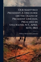 Our Martyred President. A Discourse on the Death of President Lincoln, Preached in Stillwater, N.Y., April 16th, 1865 1373179236 Book Cover