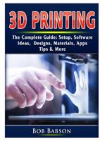 3D Printing The Complete Guide: Setup, Software, Ideas, Designs, Materials, Apps, Tips & More 0359753280 Book Cover