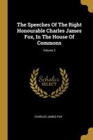 The Speeches Of The Right Honourable Charles James Fox, In The House Of Commons; Volume 2 1011199203 Book Cover
