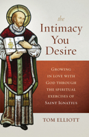 The Intimacy You Desire: Growing in Love with God Through the Spiritual Exercises of Saint Ignatius 1627853537 Book Cover