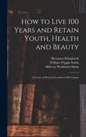 How To Live 100 Years And Retain Youth, Health And Beauty: A Course Of Practical Lessons In Life Culture (1903) 1017963827 Book Cover