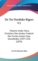 De Tre Nordiske Rigers V1: Historie Under Hans, Christiern Den Anden, Frederik Den Forste, Gustav Vasa, Grevefeiden, 1497-1536 (1870) 1160062900 Book Cover